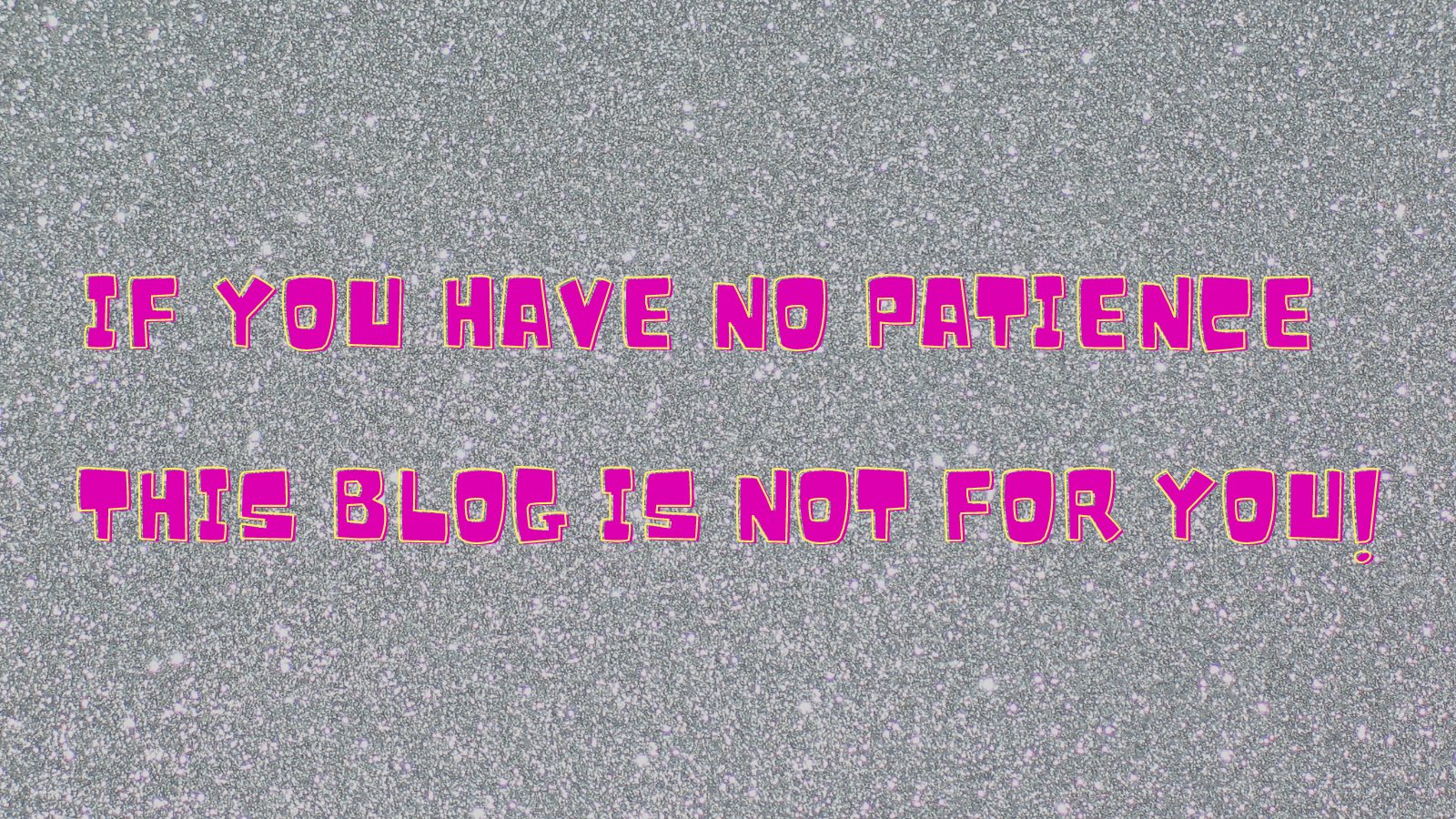 If you have no patience this blog is not for you!